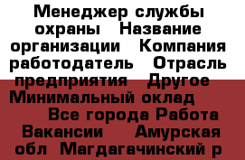 Менеджер службы охраны › Название организации ­ Компания-работодатель › Отрасль предприятия ­ Другое › Минимальный оклад ­ 24 000 - Все города Работа » Вакансии   . Амурская обл.,Магдагачинский р-н